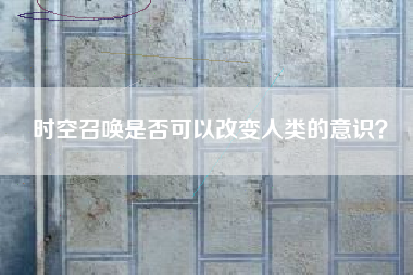 时空召唤是否可以改变人类的意识？  第1张