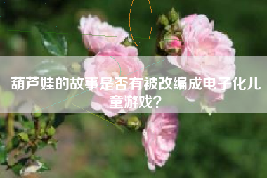 葫芦娃的故事是否有被改编成电子化儿童游戏？  第1张