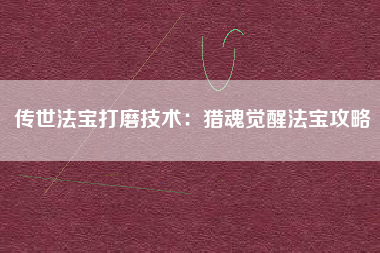 传世法宝打磨技术：猎魂觉醒法宝攻略  第1张
