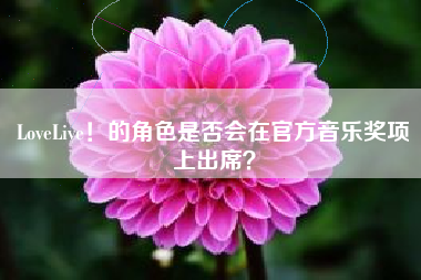 LoveLive！的角色是否会在官方音乐奖项上出席？  第1张