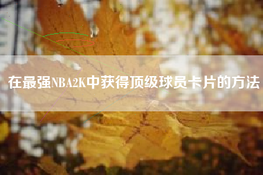 在最强NBA2K中获得顶级球员卡片的方法  第1张