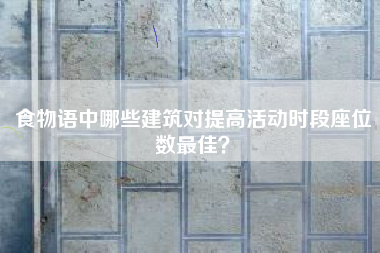 食物语中哪些建筑对提高活动时段座位数最佳？  第1张
