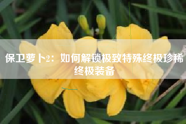 保卫萝卜2：如何解锁极致特殊终极珍稀终极装备  第1张