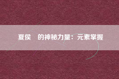 夏侯惇的神秘力量：元素掌握  第1张