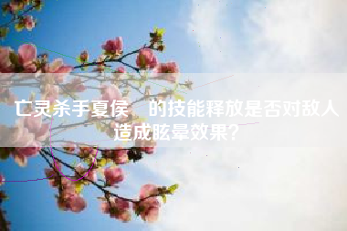 亡灵杀手夏侯惇的技能释放是否对敌人造成眩晕效果？  第1张
