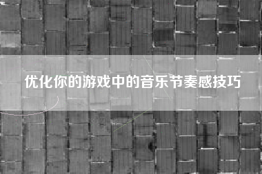 优化你的游戏中的音乐节奏感技巧  第1张