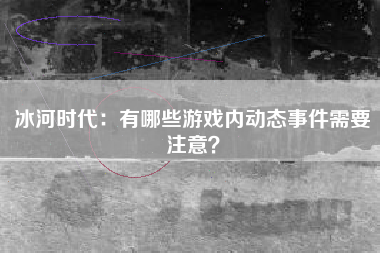 冰河时代：有哪些游戏内动态事件需要注意？  第1张