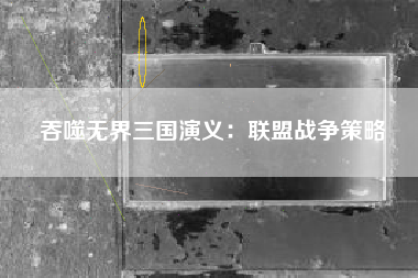 吞噬无界三国演义：联盟战争策略  第1张