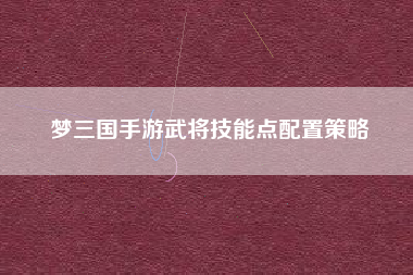 梦三国手游武将技能点配置策略  第1张