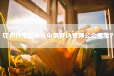 如何在奥特曼OL中更好地管理公会贡献？  第1张
