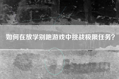 如何在放学别跑游戏中挑战极限任务？  第1张