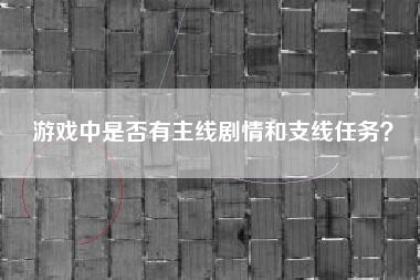 游戏中是否有主线剧情和支线任务？  第1张