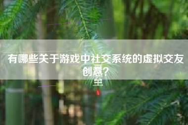 有哪些关于游戏中社交系统的虚拟交友创意？  第1张