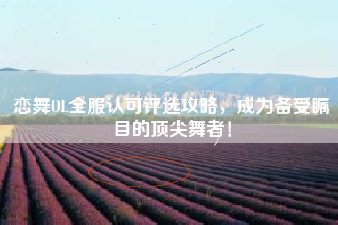 恋舞OL全服认可评选攻略，成为备受瞩目的顶尖舞者！  第1张