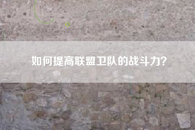 如何提高联盟卫队的战斗力？  第1张