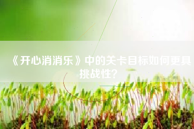 《开心消消乐》中的关卡目标如何更具挑战性？  第1张
