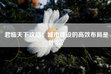 君临天下攻略：城市建设的高效布局是什么？  第1张