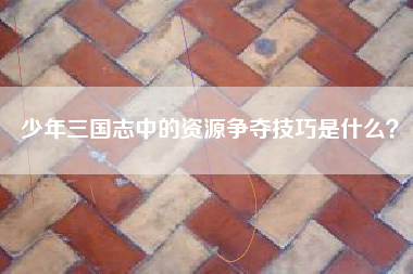 少年三国志中的资源争夺技巧是什么？  第1张