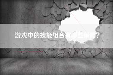 游戏中的技能组合有哪些策略？  第1张