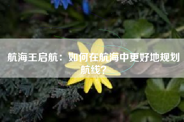 航海王启航：如何在航海中更好地规划航线？  第1张
