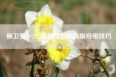 保卫萝卜2：英雄技能的高级应用技巧  第1张
