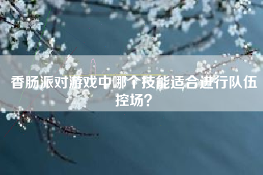 香肠派对游戏中哪个技能适合进行队伍控场？  第1张