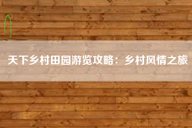 天下乡村田园游览攻略：乡村风情之旅  第1张