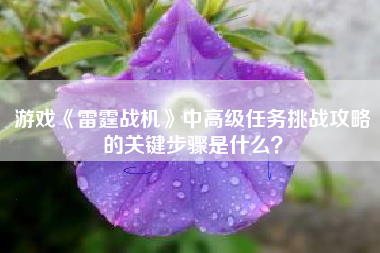 游戏《雷霆战机》中高级任务挑战攻略的关键步骤是什么？  第1张
