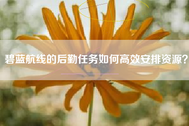 碧蓝航线的后勤任务如何高效安排资源？  第1张