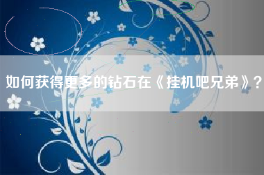 如何获得更多的钻石在《挂机吧兄弟》？  第1张