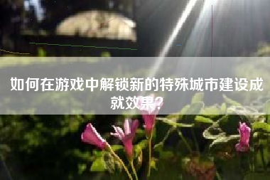 如何在游戏中解锁新的特殊城市建设成就效果？  第1张
