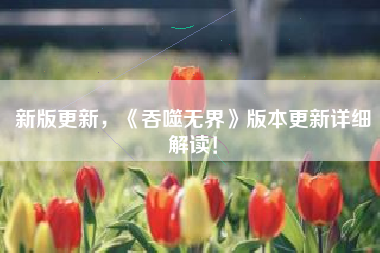 新版更新，《吞噬无界》版本更新详细解读！  第1张