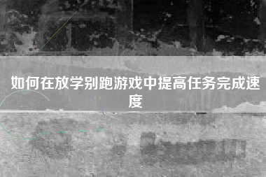 如何在放学别跑游戏中提高任务完成速度  第1张