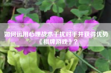 如何运用心理战术干扰对手并获得优势《棋牌游戏》？  第1张