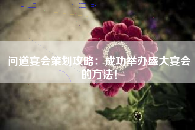 问道宴会策划攻略：成功举办盛大宴会的方法！  第1张