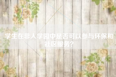 学生在非人学园中是否可以参与环保和社区服务？  第1张