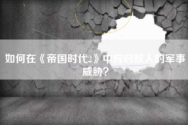 如何在《帝国时代2》中应对敌人的军事威胁？  第1张