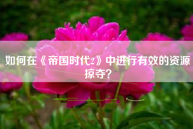 如何在《帝国时代2》中进行有效的资源掠夺？  第1张