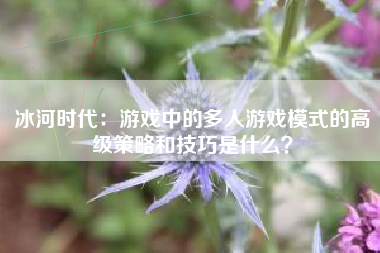 冰河时代：游戏中的多人游戏模式的高级策略和技巧是什么？  第1张