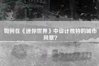 如何在《迷你世界》中设计独特的城市风景？  第1张