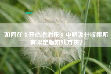 如何在《开心消消乐》中解锁并收集所有限定版游戏方块？  第1张