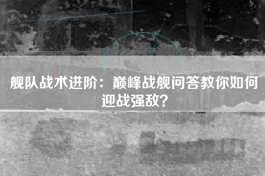 舰队战术进阶：巅峰战舰问答教你如何迎战强敌？  第1张