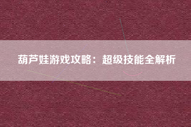 葫芦娃游戏攻略：超级技能全解析  第1张