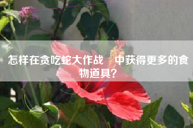 怎样在贪吃蛇大作战®中获得更多的食物道具？  第1张