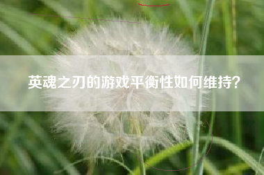 英魂之刃的游戏平衡性如何维持？  第1张