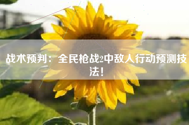 战术预判：全民枪战2中敌人行动预测技法！  第1张