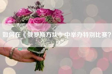 如何在《俄罗斯方块》中举办特别比赛？  第1张