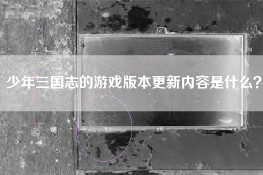 少年三国志的游戏版本更新内容是什么？  第1张