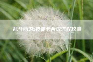 乱斗西游2技能卡合成流程攻略  第1张