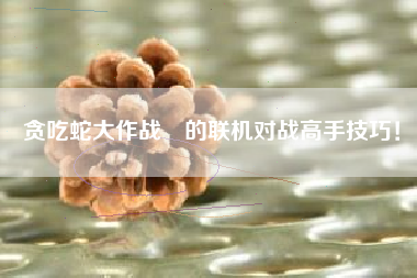 贪吃蛇大作战®的联机对战高手技巧！  第1张